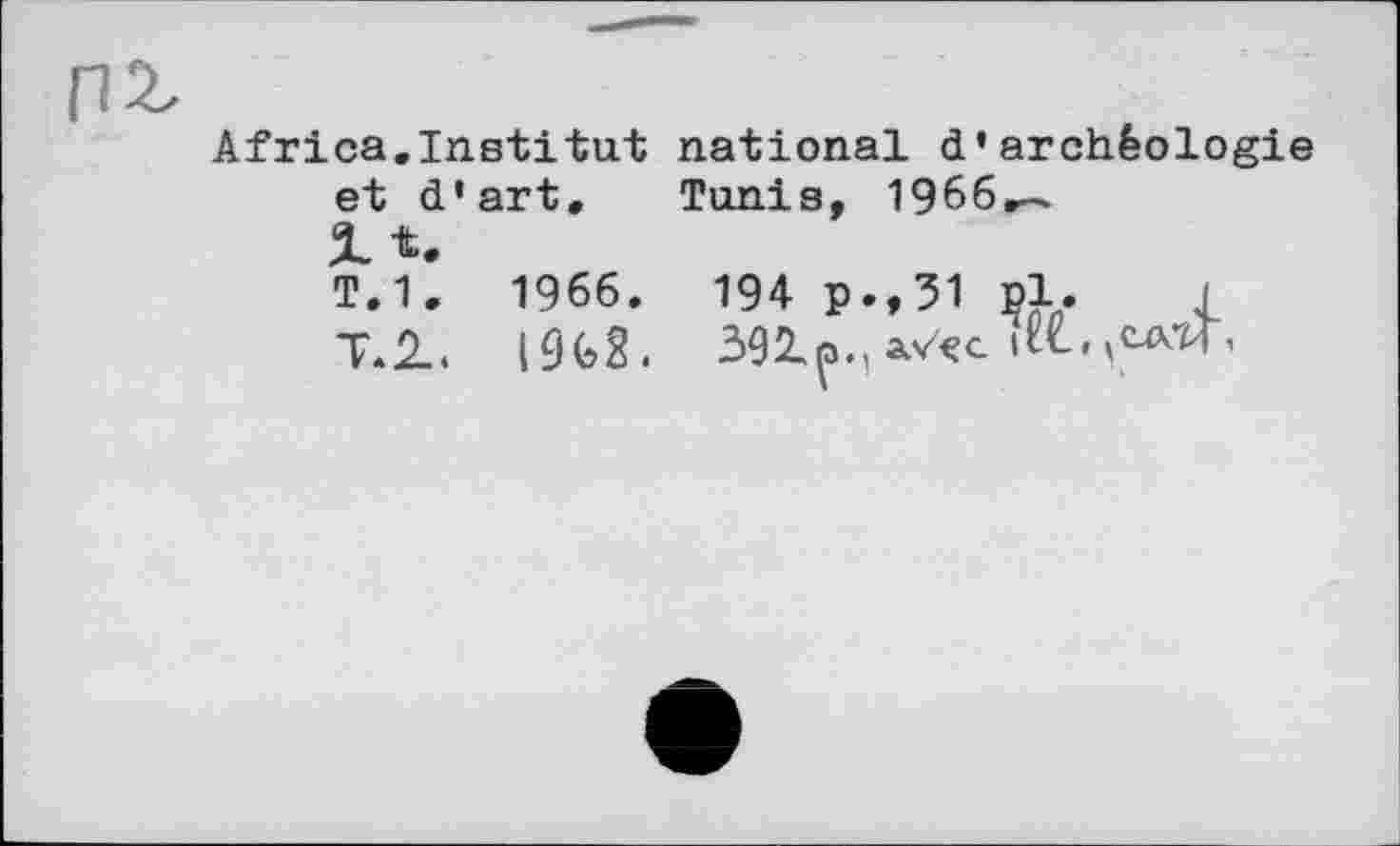 ﻿Africa.Institut national d’archéologie et d’art. Tunis, 1966 — г t.
T.1. 1966.	194 p.,31 pl. j
T.2-.	*/<гс iILmca<T,